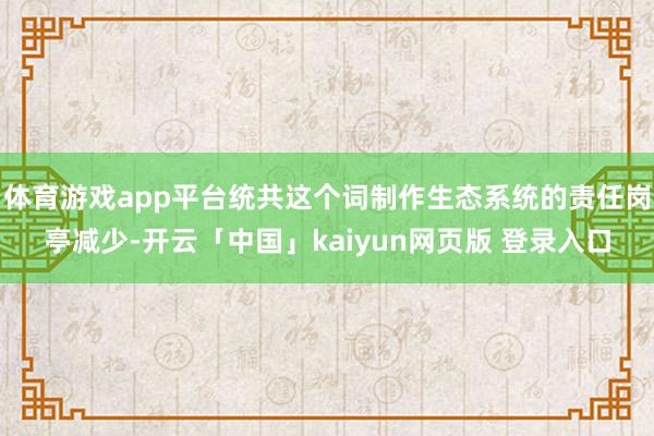 体育游戏app平台统共这个词制作生态系统的责任岗亭减少-开云「中国」kaiyun网页版 登录入口