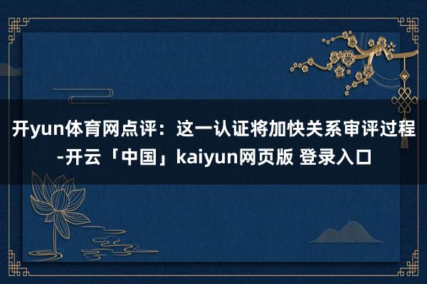 开yun体育网　　点评：这一认证将加快关系审评过程-开云「中国」kaiyun网页版 登录入口