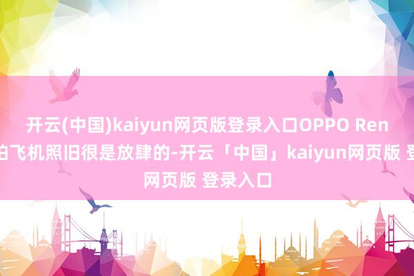 开云(中国)kaiyun网页版登录入口OPPO Reno14拍拍飞机照旧很是放肆的-开云「中国」kaiyun网页版 登录入口