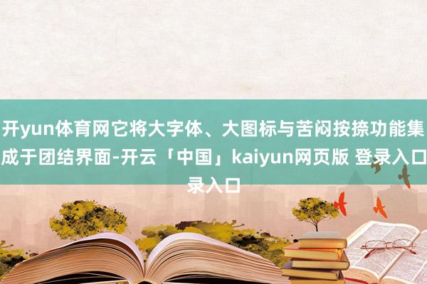 开yun体育网它将大字体、大图标与苦闷按捺功能集成于团结界面-开云「中国」kaiyun网页版 登录入口