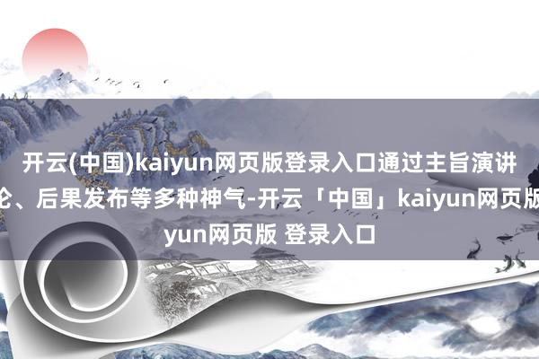 开云(中国)kaiyun网页版登录入口通过主旨演讲、专题讨论、后果发布等多种神气-开云「中国」kaiyun网页版 登录入口