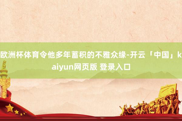 欧洲杯体育令他多年蓄积的不雅众缘-开云「中国」kaiyun网页版 登录入口