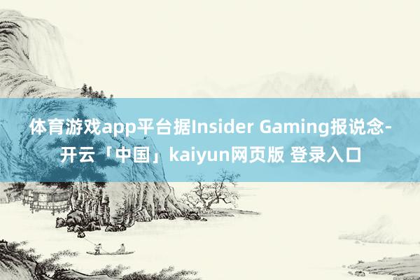 体育游戏app平台据Insider Gaming报说念-开云「中国」kaiyun网页版 登录入口