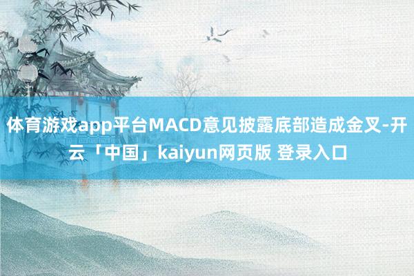 体育游戏app平台MACD意见披露底部造成金叉-开云「中国」kaiyun网页版 登录入口