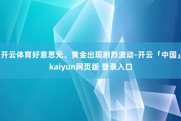 开云体育好意思元、黄金出现剧烈波动-开云「中国」kaiyun网页版 登录入口