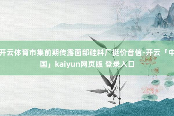 开云体育市集前期传露面部硅料厂挺价音信-开云「中国」kaiyun网页版 登录入口