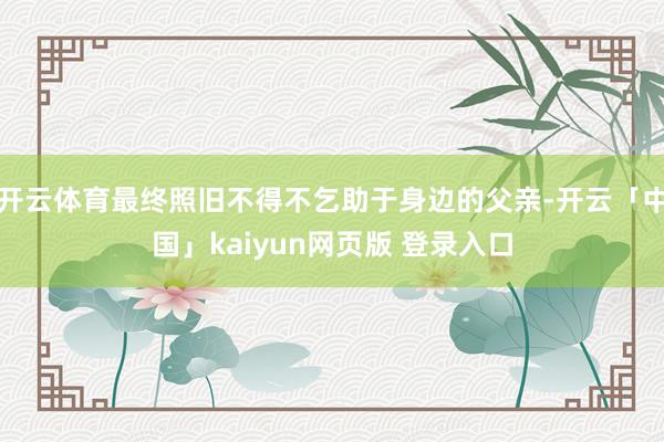 开云体育最终照旧不得不乞助于身边的父亲-开云「中国」kaiyun网页版 登录入口