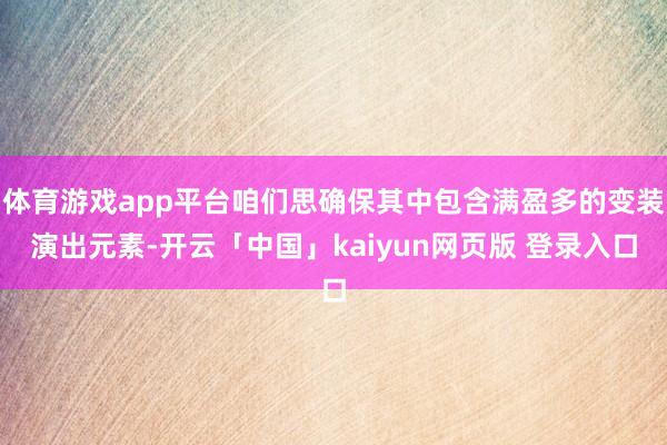 体育游戏app平台咱们思确保其中包含满盈多的变装演出元素-开云「中国」kaiyun网页版 登录入口