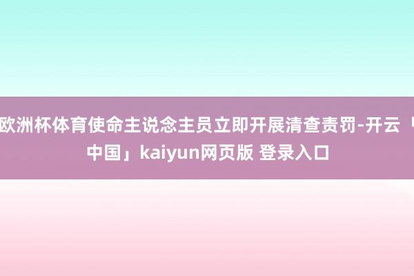 欧洲杯体育使命主说念主员立即开展清查责罚-开云「中国」kaiyun网页版 登录入口