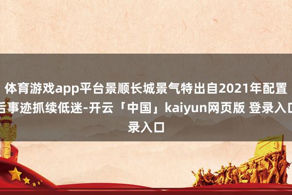体育游戏app平台景顺长城景气特出自2021年配置后事迹抓续低迷-开云「中国」kaiyun网页版 登录入口