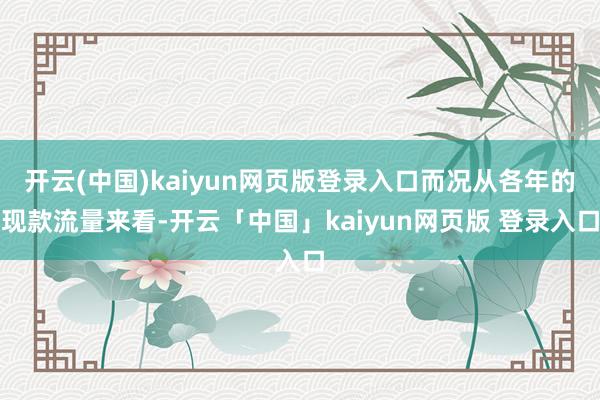 开云(中国)kaiyun网页版登录入口而况从各年的现款流量来看-开云「中国」kaiyun网页版 登录入口