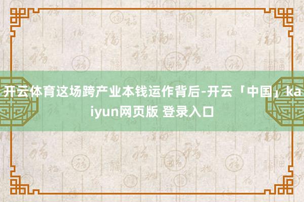 开云体育这场跨产业本钱运作背后-开云「中国」kaiyun网页版 登录入口