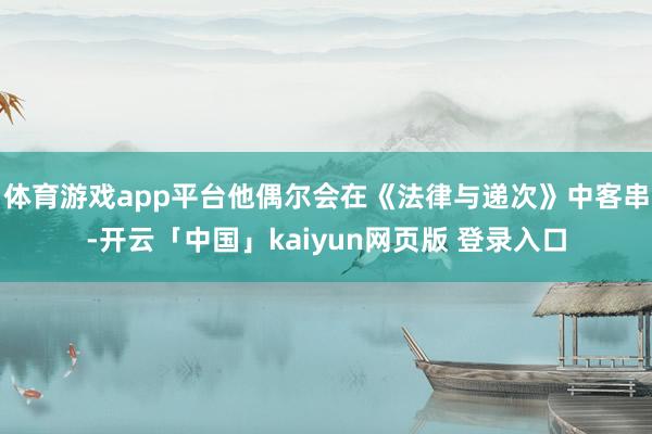 体育游戏app平台他偶尔会在《法律与递次》中客串-开云「中国」kaiyun网页版 登录入口