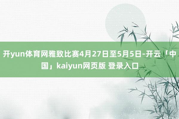 开yun体育网雅致比赛4月27日至5月5日-开云「中国」kaiyun网页版 登录入口