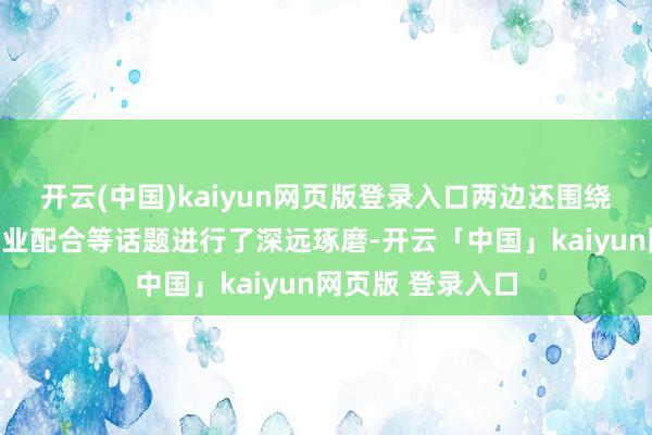 开云(中国)kaiyun网页版登录入口两边还围绕酒文化传播、行业配合等话题进行了深远琢磨-开云「中国」kaiyun网页版 登录入口