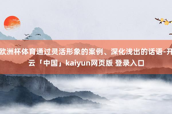 欧洲杯体育通过灵活形象的案例、深化浅出的话语-开云「中国」kaiyun网页版 登录入口