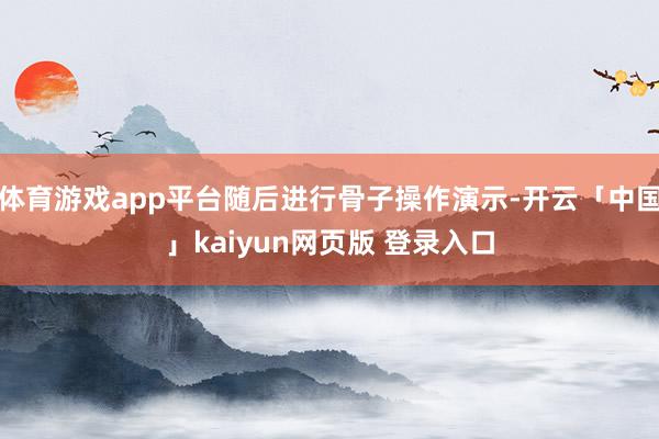 体育游戏app平台随后进行骨子操作演示-开云「中国」kaiyun网页版 登录入口