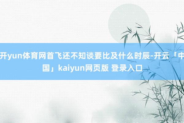 开yun体育网首飞还不知谈要比及什么时辰-开云「中国」kaiyun网页版 登录入口