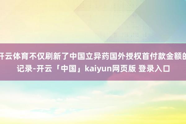 开云体育不仅刷新了中国立异药国外授权首付款金额的记录-开云「中国」kaiyun网页版 登录入口