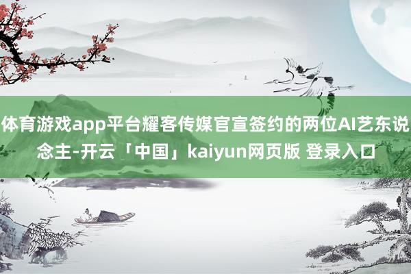 体育游戏app平台耀客传媒官宣签约的两位AI艺东说念主-开云「中国」kaiyun网页版 登录入口
