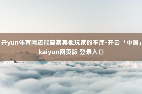 开yun体育网还能窥察其他玩家的车库-开云「中国」kaiyun网页版 登录入口