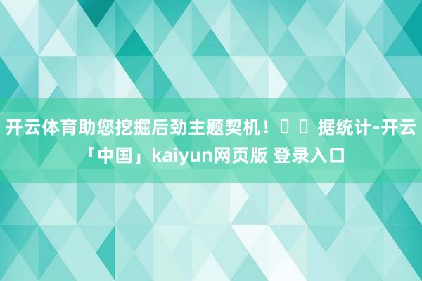 开云体育助您挖掘后劲主题契机！		　　据统计-开云「中国」kaiyun网页版 登录入口