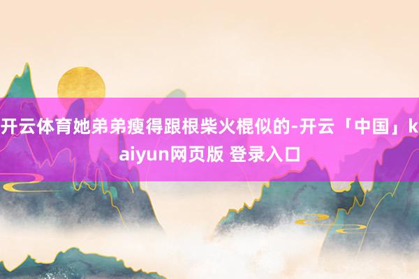 开云体育她弟弟瘦得跟根柴火棍似的-开云「中国」kaiyun网页版 登录入口