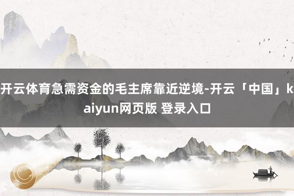 开云体育急需资金的毛主席靠近逆境-开云「中国」kaiyun网页版 登录入口