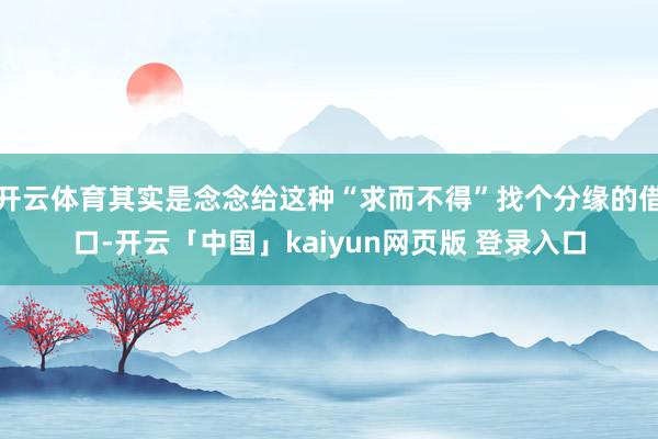 开云体育其实是念念给这种“求而不得”找个分缘的借口-开云「中国」kaiyun网页版 登录入口