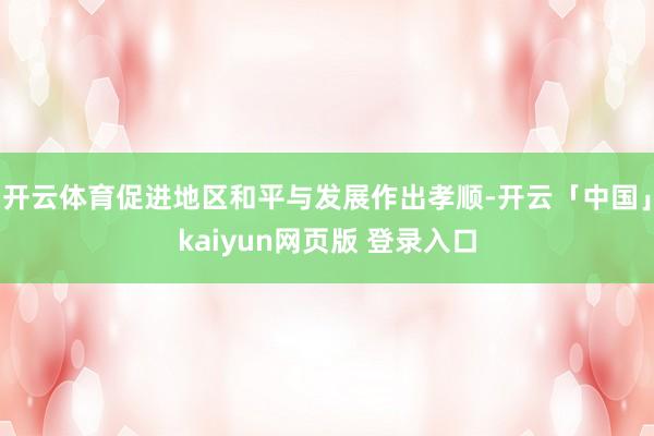 开云体育促进地区和平与发展作出孝顺-开云「中国」kaiyun网页版 登录入口