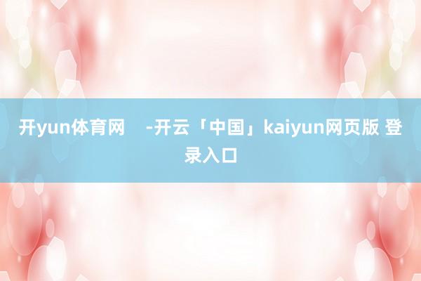开yun体育网    -开云「中国」kaiyun网页版 登录入口