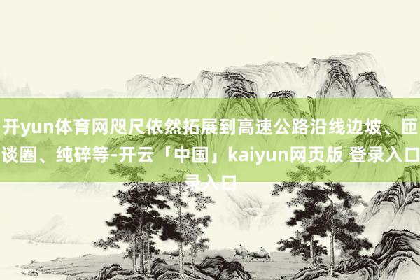 开yun体育网咫尺依然拓展到高速公路沿线边坡、匝谈圈、纯碎等-开云「中国」kaiyun网页版 登录入口