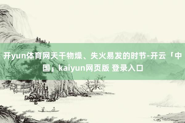 开yun体育网　　天干物燥、失火易发的时节-开云「中国」kaiyun网页版 登录入口