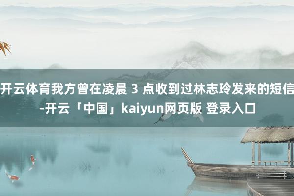开云体育我方曾在凌晨 3 点收到过林志玲发来的短信-开云「中国」kaiyun网页版 登录入口