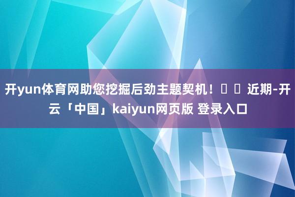开yun体育网助您挖掘后劲主题契机！		　　近期-开云「中国」kaiyun网页版 登录入口