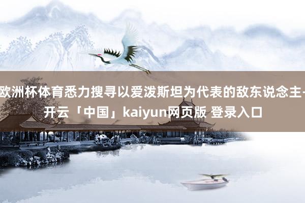 欧洲杯体育悉力搜寻以爱泼斯坦为代表的敌东说念主-开云「中国」kaiyun网页版 登录入口