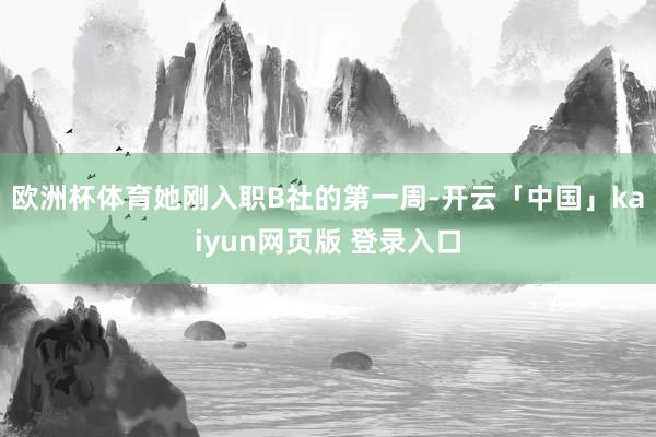 欧洲杯体育她刚入职B社的第一周-开云「中国」kaiyun网页版 登录入口