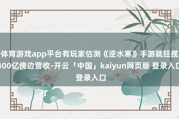 体育游戏app平台有玩家估测《逆水寒》手游就狂揽300亿傍边营收-开云「中国」kaiyun网页版 登录入口