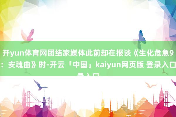 开yun体育网团结家媒体此前却在报谈《生化危急9：安魂曲》时-开云「中国」kaiyun网页版 登录入口