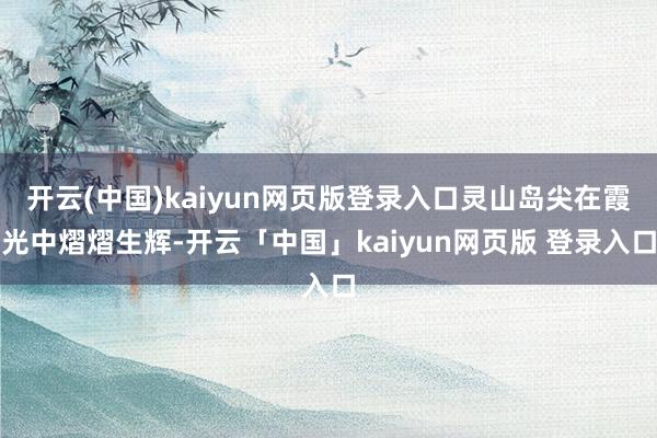 开云(中国)kaiyun网页版登录入口灵山岛尖在霞光中熠熠生辉-开云「中国」kaiyun网页版 登录入口
