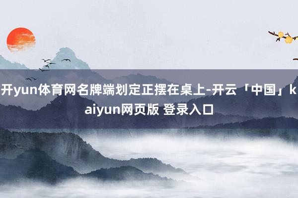 开yun体育网名牌端划定正摆在桌上-开云「中国」kaiyun网页版 登录入口