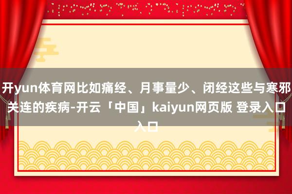 开yun体育网比如痛经、月事量少、闭经这些与寒邪关连的疾病-开云「中国」kaiyun网页版 登录入口