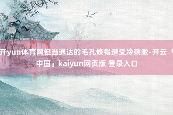 开yun体育网但当通达的毛孔倏得遭受冷刺激-开云「中国」kaiyun网页版 登录入口