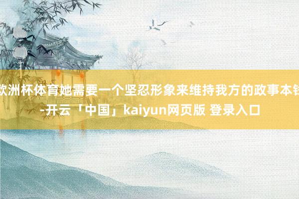 欧洲杯体育她需要一个坚忍形象来维持我方的政事本钱-开云「中国」kaiyun网页版 登录入口
