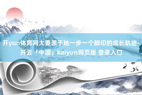 开yun体育网大要源于她一步一个脚印的成长轨迹-开云「中国」kaiyun网页版 登录入口