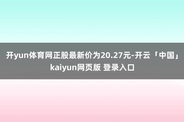 开yun体育网正股最新价为20.27元-开云「中国」kaiyun网页版 登录入口