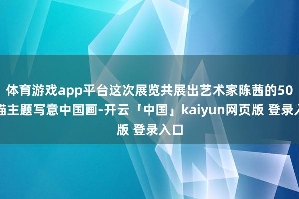 体育游戏app平台这次展览共展出艺术家陈茜的50幅猫主题写意中国画-开云「中国」kaiyun网页版 登录入口