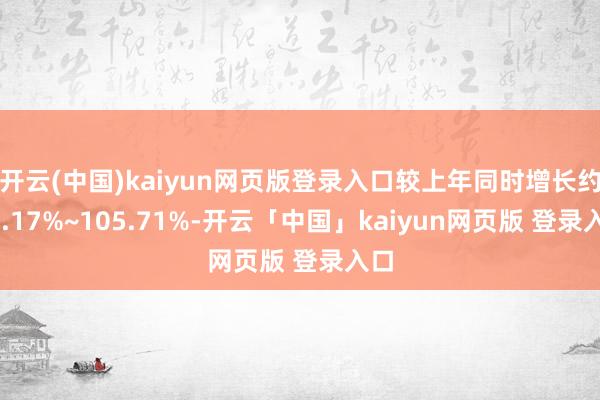 开云(中国)kaiyun网页版登录入口较上年同时增长约89.17%~105.71%-开云「中国」kaiyun网页版 登录入口