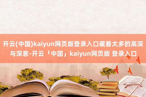 开云(中国)kaiyun网页版登录入口藏着太多的高深与深意-开云「中国」kaiyun网页版 登录入口