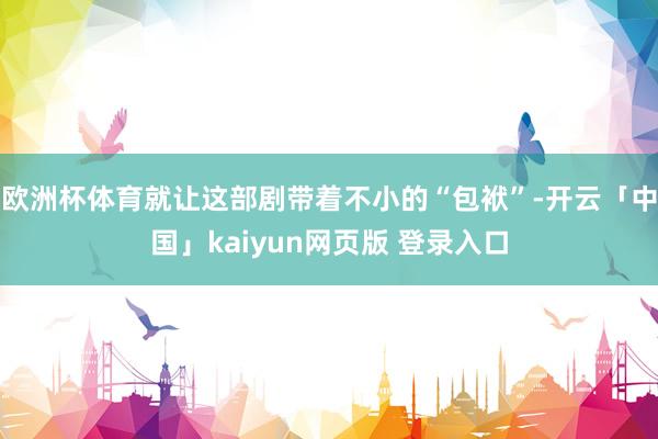 欧洲杯体育就让这部剧带着不小的“包袱”-开云「中国」kaiyun网页版 登录入口